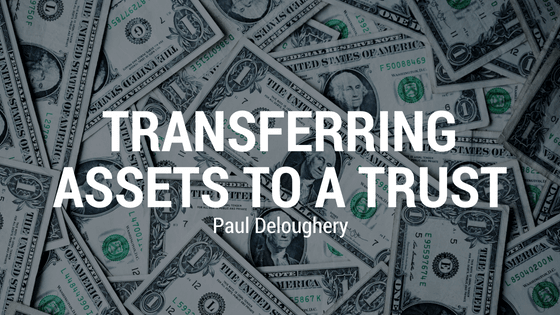 Transferring Assets to a Trust | Paul Deloughery